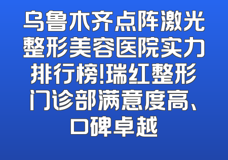 乌鲁木齐点阵激光整形美容医院实力排行榜！瑞红整形门诊部满意度高、口碑卓越