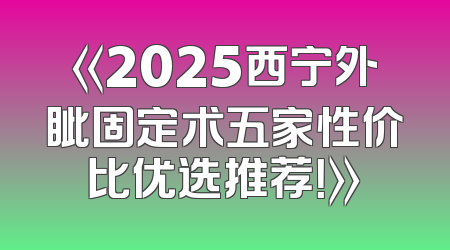 《2025西宁外眦固定术五家性价比优选推荐！》