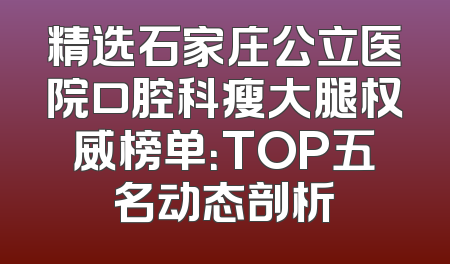 精选石家庄公立医院口腔科瘦大腿权威榜单：TOP五名动态剖析
