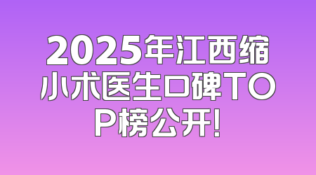2025年江西缩小术医生口碑TOP榜公开！