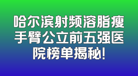 哈尔滨射频溶脂瘦手臂公立前五强医院榜单揭秘！