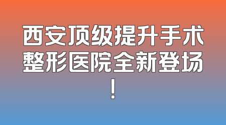 西安顶级提升手术整形医院全新登场！