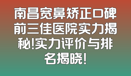 南昌宽鼻矫正口碑前三佳医院实力揭秘！实力评价与排名揭晓！