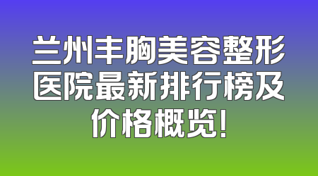 兰州丰胸美容整形医院最新排行榜及价格概览！