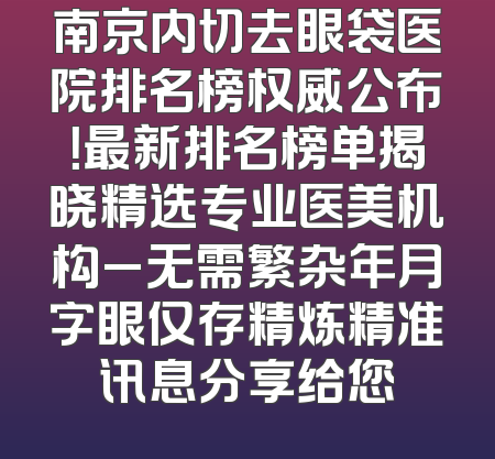 南京内切去眼袋医院排名榜权威公布！最新排名榜单揭晓精选专业医美机构_无需繁杂年月字眼仅存精炼精准讯息分享给您