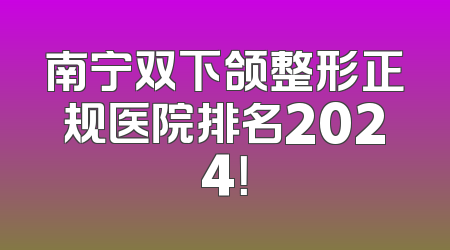 南宁双下颌整形正规医院排名2024！
