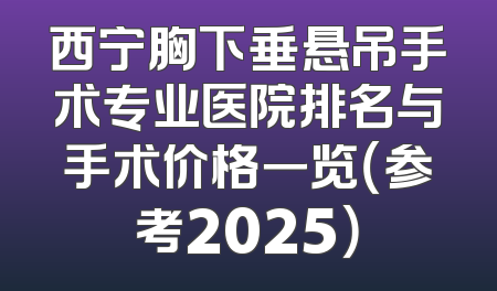 西宁胸下垂悬吊手术专业医院排名与手术价格一览（参考2025）