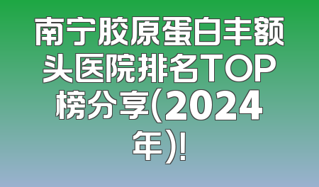 南宁胶原蛋白丰额头医院排名TOP榜分享（2024年）！