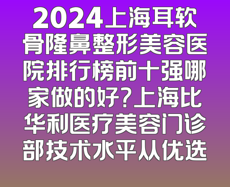 2024上海耳软骨隆鼻整形美容医院排行榜前十强哪家做的好？上海比华利医疗美容门诊部技术水平从优选