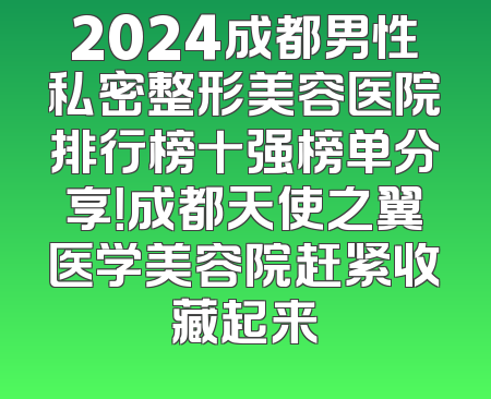 2024成都男性私密整形美容医院排行榜十强榜单分享！成都天使之翼医学美容院赶紧收藏起来
