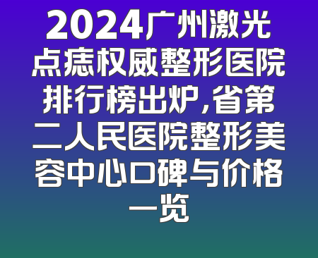 2024广州激光点痣权威整形医院排行榜出炉，省第二人民医院整形美容中心口碑与价格一览
