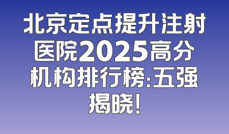 北京定点提升注射医院2025高分机构排行榜：五强揭晓！