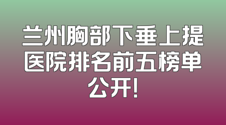 兰州胸部下垂上提医院排名前五榜单公开！