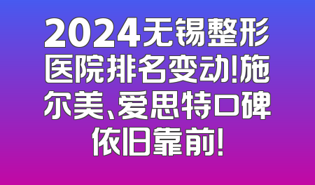 2024无锡整形医院排名变动！施尔美、爱思特口碑依旧靠前！