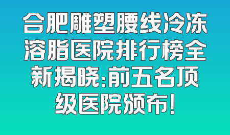 合肥雕塑腰线冷冻溶脂医院排行榜全新揭晓：前五名顶级医院颁布！