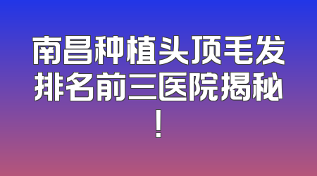 南昌种植头顶毛发排名前三医院揭秘！