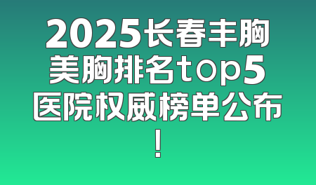 2025长春丰胸美胸排名top5医院权威榜单公布！