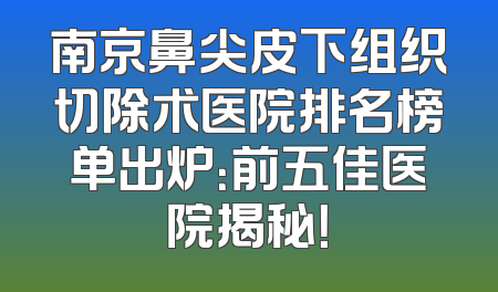 南京鼻尖皮下组织切除术医院排名榜单出炉：前五佳医院揭秘！