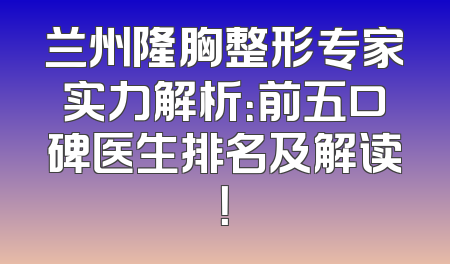 兰州隆胸整形专家实力解析：前五口碑医生排名及解读！