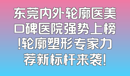 东莞内外轮廓医美口碑医院强势上榜！轮廓塑形专家力荐新标杆来袭！