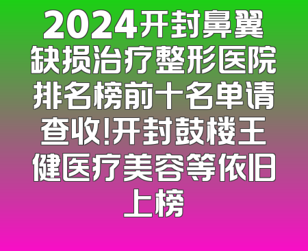 2024开封鼻翼缺损治疗整形医院排名榜前十名单请查收！开封鼓楼王健医疗美容等依旧上榜