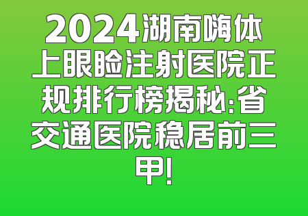 2024湖南嗨体上眼睑注射医院正规排行榜揭秘：省交通医院稳居前三甲！