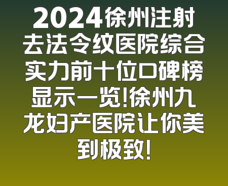 2024徐州注射去法令纹医院综合实力前十位口碑榜显示一览！徐州九龙妇产医院让你美到极致！