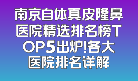 南京自体真皮隆鼻医院精选排名榜TOP5出炉！各大医院排名详解