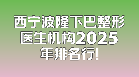 西宁波隆下巴整形医生机构2025年排名行！