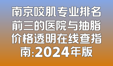 南京咬肌专业排名前三的医院与抽脂价格透明在线查指南：2024年版