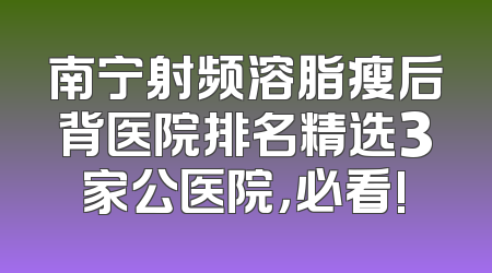 南宁射频溶脂瘦后背医院排名精选3家公医院，必看!