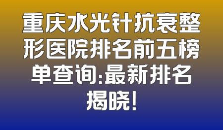 重庆水光针抗衰整形医院排名前五榜单查询：最新排名揭晓！
