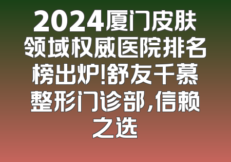 2024厦门皮肤领域权威医院排名榜出炉！舒友千慕整形门诊部，信赖之选