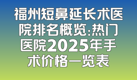 福州短鼻延长术医院排名概览：热门医院2025年手术价格一览表