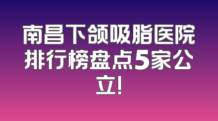 南昌下颌吸脂医院排行榜盘点5家公立!