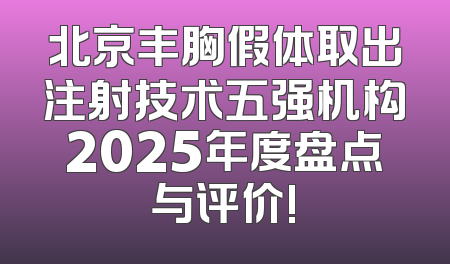 北京丰胸假体取出注射技术五强机构2025年度盘点与评价!