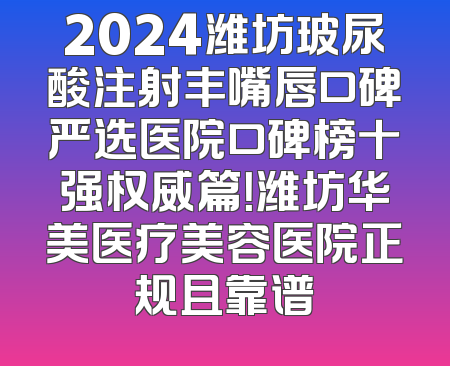 2024潍坊玻尿酸注射丰嘴唇口碑严选医院口碑榜十强权威篇！潍坊华美医疗美容医院正规且靠谱