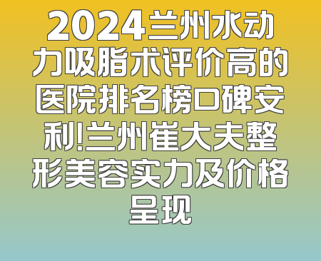 2024兰州水动力吸脂术评价高的医院排名榜口碑安利！兰州崔大夫整形美容实力及价格呈现