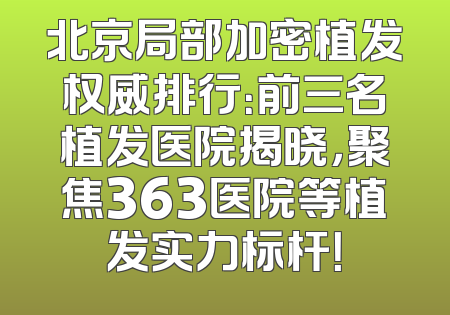 北京局部加密植发权威排行：前三名植发医院揭晓，聚焦363医院等植发实力标杆！