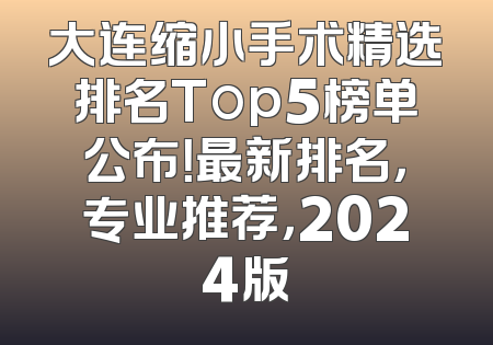 大连缩小手术精选排名Top5榜单公布！最新排名，专业推荐，2024版