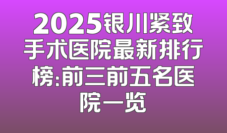 2025银川紧致手术医院最新排行榜：前三前五名医院一览