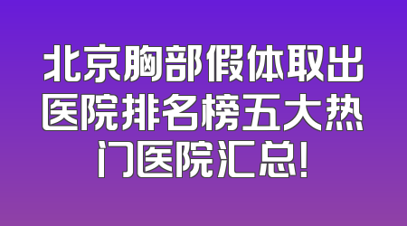 北京胸部假体取出医院排名榜五大热门医院汇总！