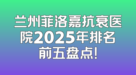 兰州菲洛嘉抗衰医院2025年排名前五盘点！