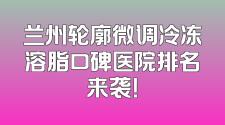 兰州轮廓微调冷冻溶脂口碑医院排名来袭！