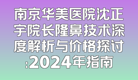 南京华美医院沈正宇院长隆鼻技术深度解析与价格探讨：2024年指南