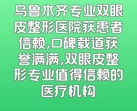 乌鲁木齐专业双眼皮整形医院获患者信赖，口碑载道获誉满满，双眼皮整形专业值得信赖的医疗机构