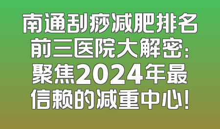 南通刮痧减肥排名前三医院大解密：聚焦2024年最信赖的减重中心！