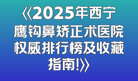 《2025年西宁鹰钩鼻矫正术医院权威排行榜及收藏指南！》