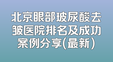 北京眼部玻尿酸去皱医院排名及成功案例分享（最新）
