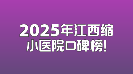 2025年江西缩小医院口碑榜！